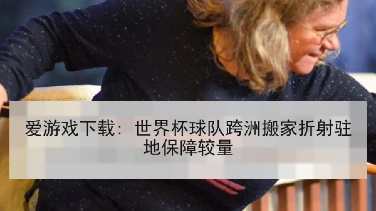 爱游戏下载: 世界杯球队跨洲搬家折射驻地保障较量 爱游戏下载: 世界杯球队跨洲搬家折射驻地保障较量