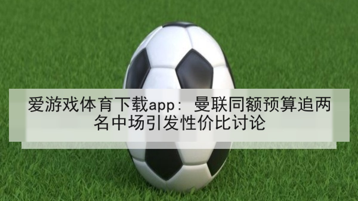 爱游戏体育下载app: 曼联同额预算追两名中场引发性价比讨论 爱游戏体育下载app: 曼联同额预算追两名中场引发性价比讨论