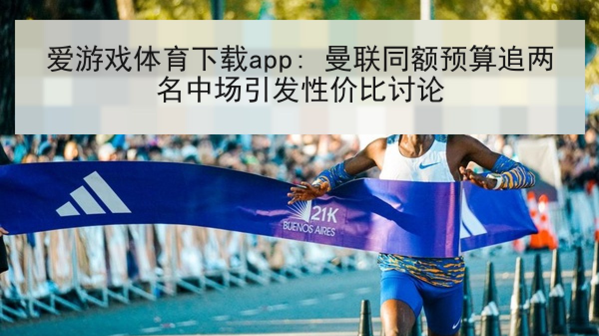 爱游戏体育下载app: 曼联同额预算追两名中场引发性价比讨论