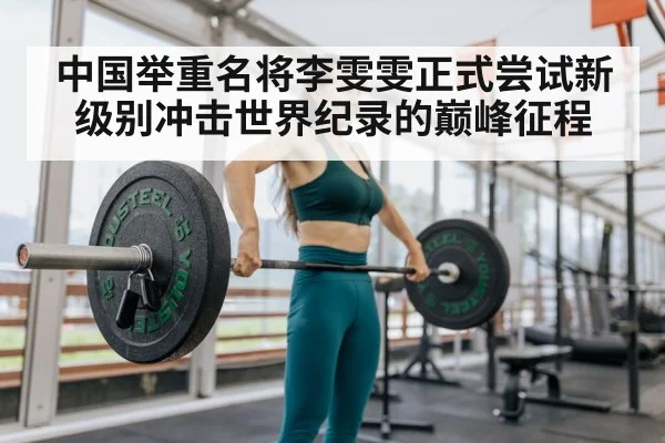 中国举重名将李雯雯正式尝试新级别冲击世界纪录的巅峰征程