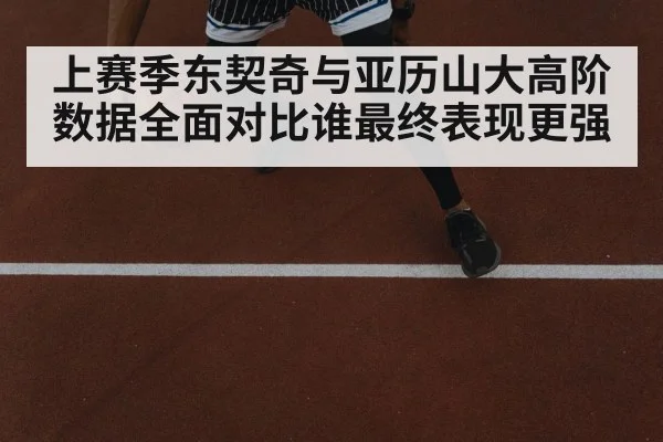 上赛季东契奇与亚历山大高阶数据全面对比谁最终表现更强