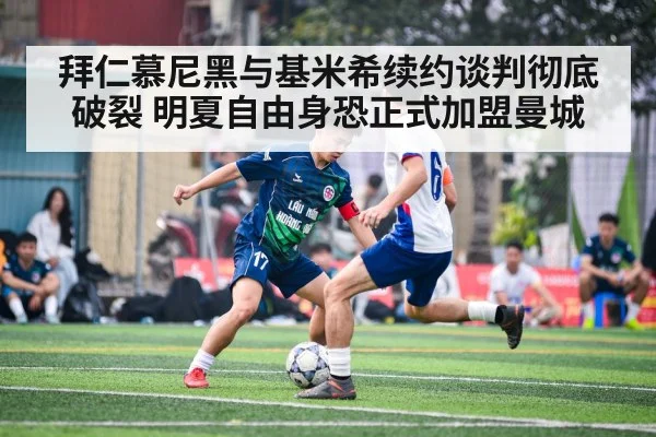 拜仁慕尼黑与基米希续约谈判彻底破裂 明夏自由身恐正式加盟曼城