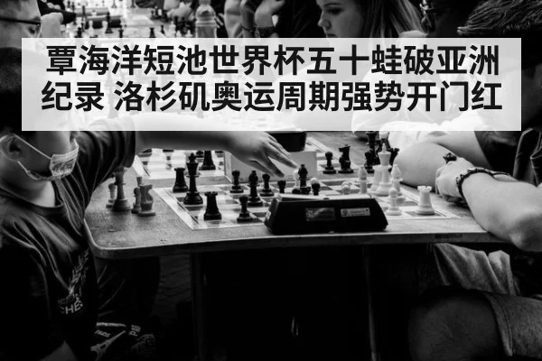 覃海洋短池世界杯五十蛙破亚洲纪录 洛杉矶奥运周期强势开门红